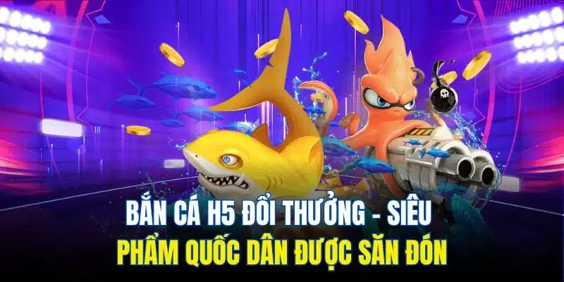 Bắn Cá H5 Đổi Thưởng – Siêu Phẩm Quốc Dân Được Săn Đón