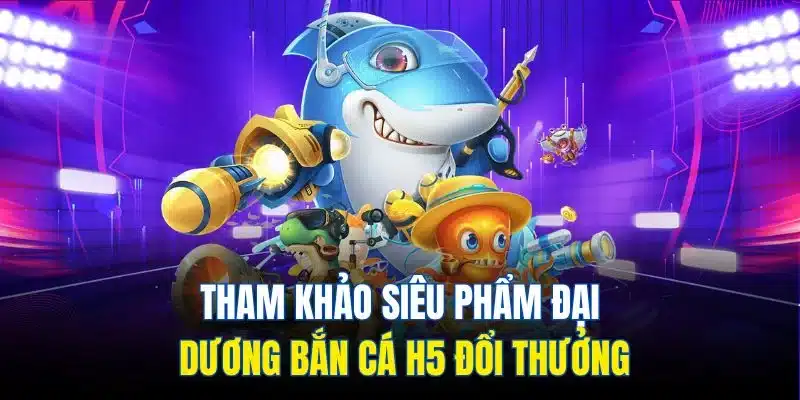 Tham khảo siêu phẩm đại dương bắn cá H5 đổi thưởng